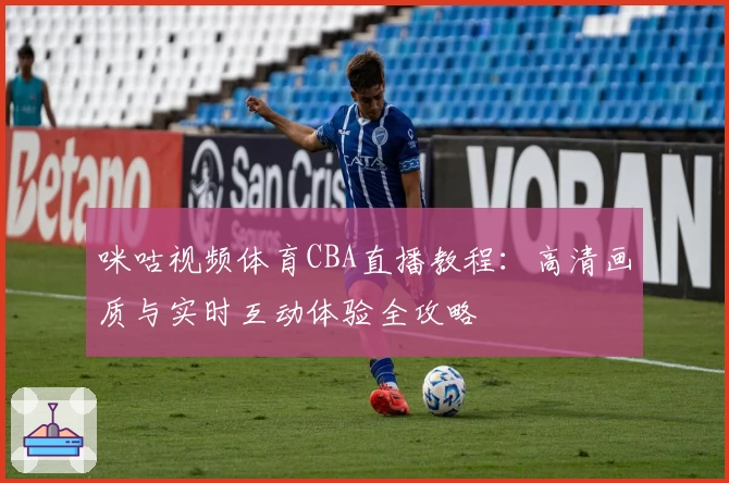 咪咕视频体育CBA直播教程:高清画质与实时互动体验全攻略