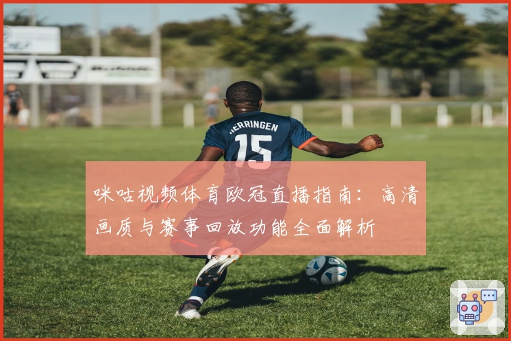 咪咕视频体育欧冠直播指南：高清画质与赛事回放功能全面解析
