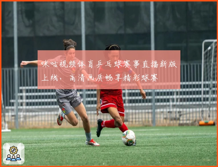 咪咕视频体育乒乓球赛事直播新版上线，高清画质畅享精彩球赛