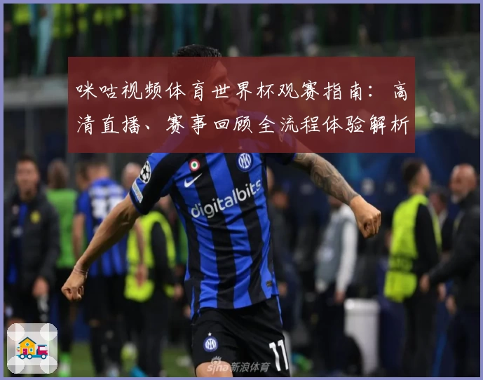 咪咕视频体育世界杯观赛指南：高清直播、赛事回顾全流程体验解析
