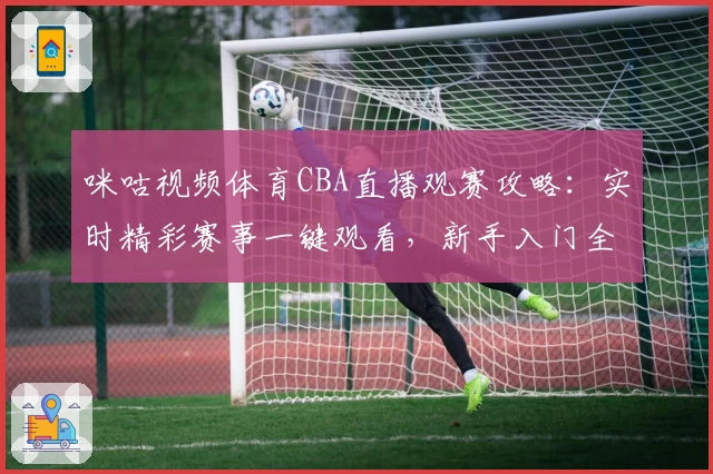 咪咕视频体育CBA直播观赛攻略：实时精彩赛事一键观看，新手入门全流程指南