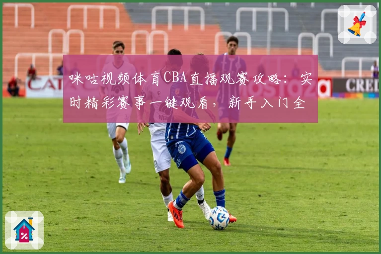 咪咕视频体育CBA直播观赛攻略：实时精彩赛事一键观看，新手入门全流程指南