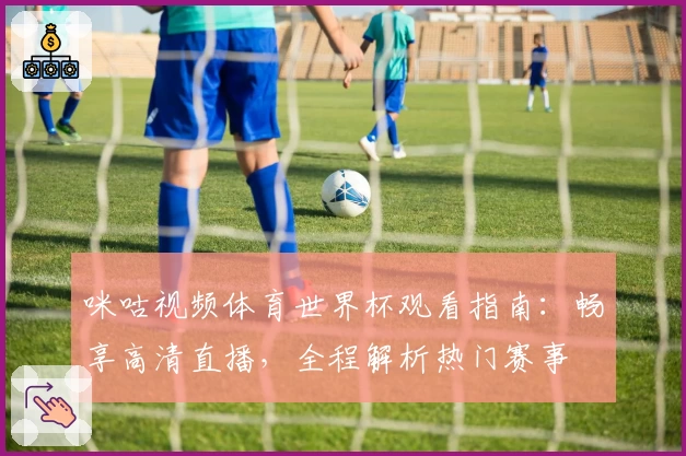 咪咕视频体育世界杯观看指南：畅享高清直播，全程解析热门赛事