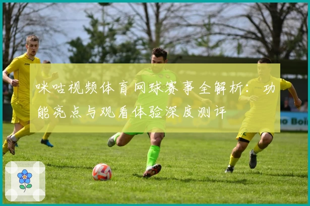 咪咕视频体育网球赛事全解析:功能亮点与观看体验深度测评