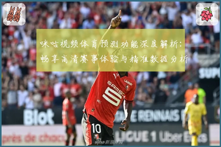 咪咕视频体育预测功能深度解析：畅享高清赛事体验与精准数据分析