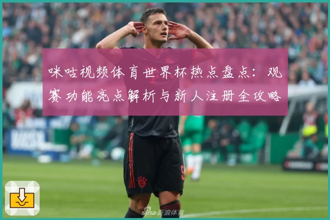 咪咕视频体育世界杯热点盘点：观赛功能亮点解析与新人注册全攻略