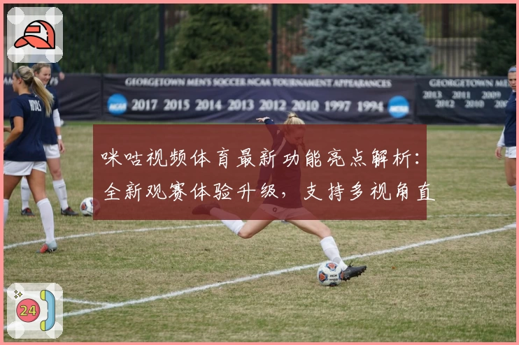 咪咕视频体育最新功能亮点解析：全新观赛体验升级，支持多视角直播