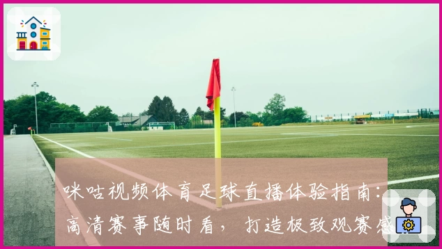 咪咕视频体育足球直播体验指南：高清赛事随时看，打造极致观赛感受
