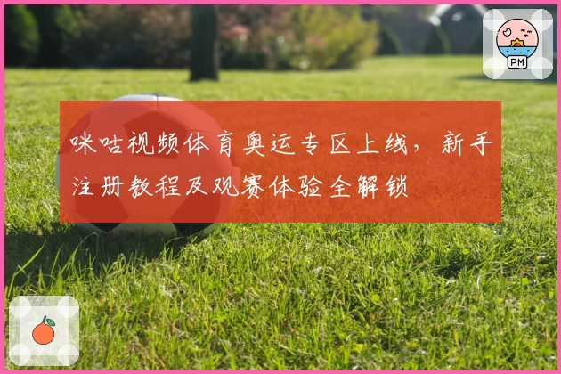 咪咕视频体育奥运专区上线，新手注册教程及观赛体验全解锁