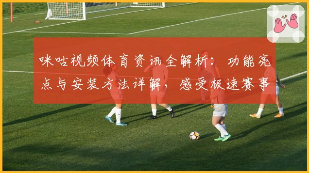 咪咕视频体育资讯全解析:功能亮点与安装方法详解,感受极速赛事体验