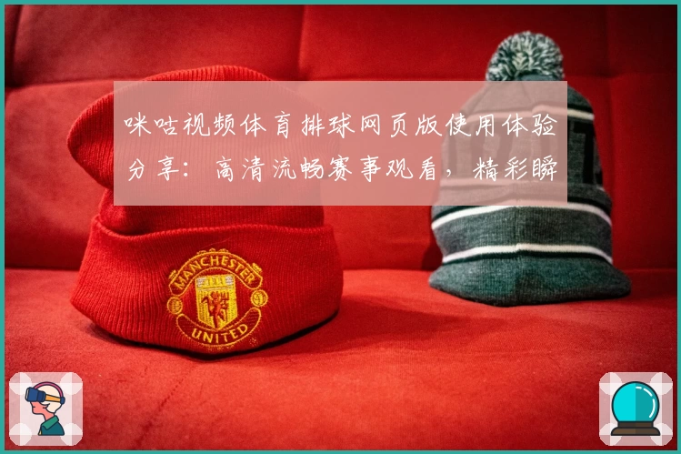 咪咕视频体育排球网页版使用体验分享：高清流畅赛事观看，精彩瞬间不容错过