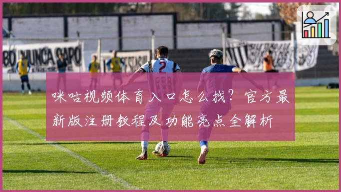 咪咕视频体育入口怎么找?官方最新版注册教程及功能亮点全解析