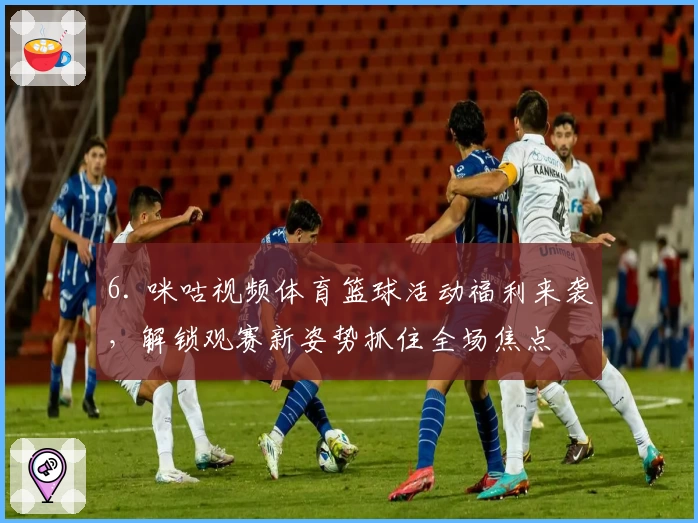 6. 咪咕视频体育篮球活动福利来袭，解锁观赛新姿势抓住全场焦点