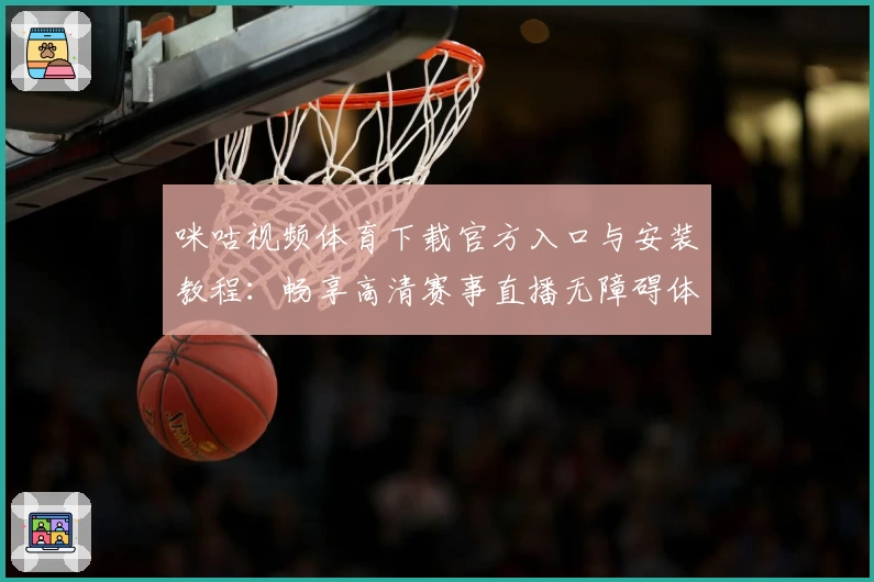 咪咕视频体育下载官方入口与安装教程：畅享高清赛事直播无障碍体验