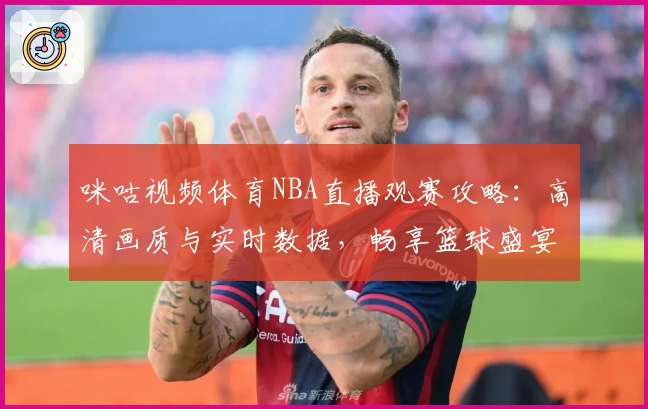 咪咕视频体育NBA直播观赛攻略：高清画质与实时数据，畅享篮球盛宴