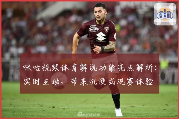 咪咕视频体育解说功能亮点解析：实时互动，带来沉浸式观赛体验