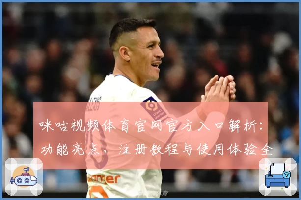咪咕视频体育官网官方入口解析：功能亮点、注册教程与使用体验全攻略