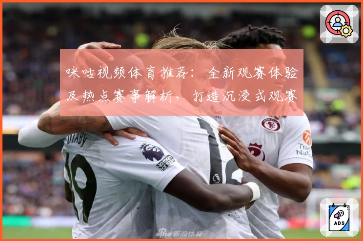 咪咕视频体育推荐：全新观赛体验及热点赛事解析，打造沉浸式观赛新方式
