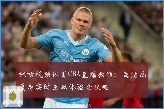 咪咕视频体育CBA直播教程：高清画质与实时互动体验全攻略