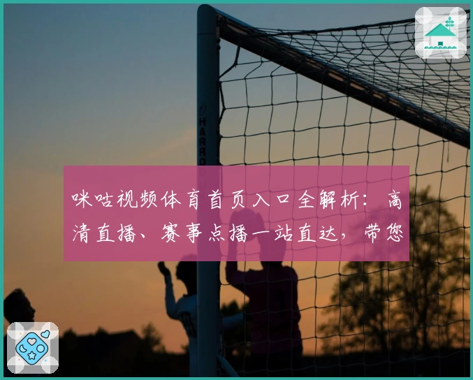 咪咕视频体育首页入口全解析：高清直播、赛事点播一站直达，带您畅享优质观赛体验