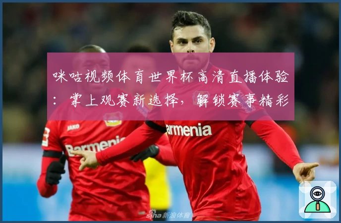 咪咕视频体育世界杯高清直播体验：掌上观赛新选择，解锁赛事精彩瞬间