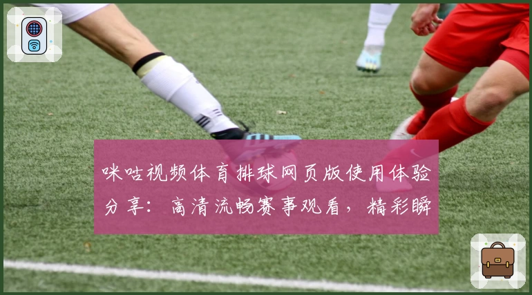 咪咕视频体育排球网页版使用体验分享：高清流畅赛事观看，精彩瞬间不容错过