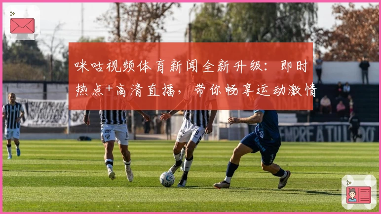 咪咕视频体育新闻全新升级：即时热点+高清直播，带你畅享运动激情