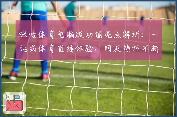 咪咕体育电脑版功能亮点解析：一站式体育直播体验，网友热评不断