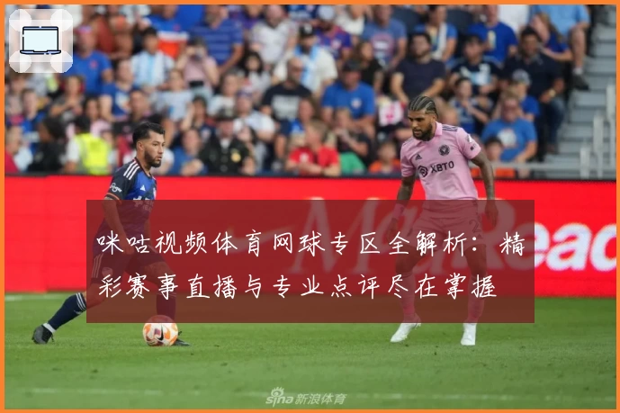 咪咕视频体育网球专区全解析：精彩赛事直播与专业点评尽在掌握
