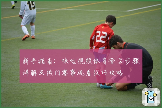 新手指南:咪咕视频体育登录步骤详解及热门赛事观看技巧攻略