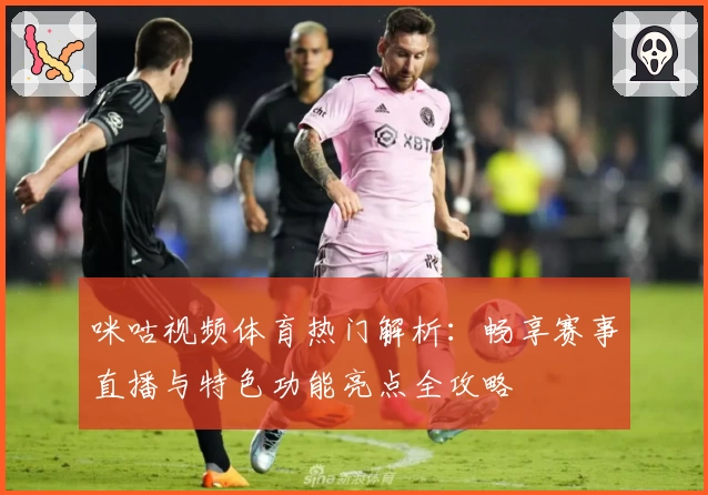 咪咕视频体育热门解析：畅享赛事直播与特色功能亮点全攻略