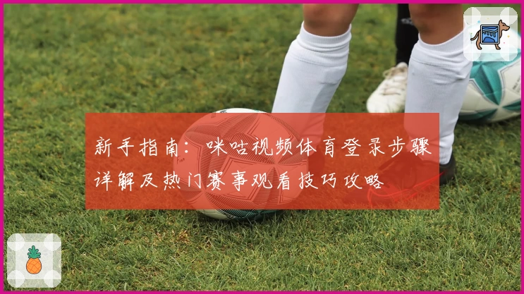 新手指南:咪咕视频体育登录步骤详解及热门赛事观看技巧攻略