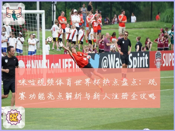 咪咕视频体育世界杯热点盘点：观赛功能亮点解析与新人注册全攻略