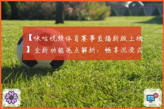 【咪咕视频体育赛事直播新版上线】全新功能亮点解析，畅享沉浸式观赛体验
