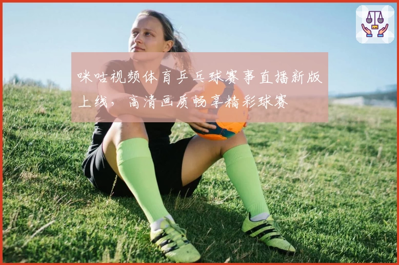 咪咕视频体育乒乓球赛事直播新版上线，高清画质畅享精彩球赛