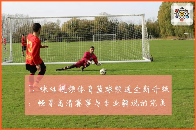 1. 咪咕视频体育篮球频道全新升级，畅享高清赛事与专业解说的完美体验