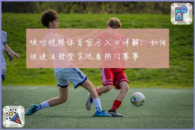 咪咕视频体育官方入口详解：如何快速注册登录观看热门赛事