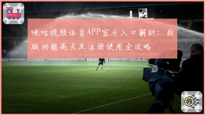 咪咕视频体育APP官方入口解析：新版功能亮点及注册使用全攻略