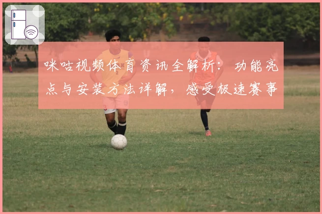 咪咕视频体育资讯全解析：功能亮点与安装方法详解，感受极速赛事体验