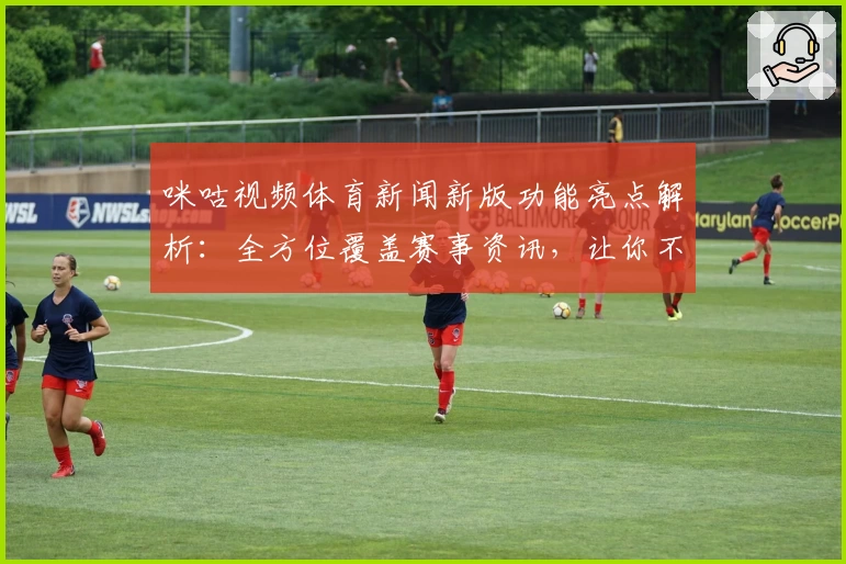 咪咕视频体育新闻新版功能亮点解析：全方位覆盖赛事资讯，让你不错过任何精彩瞬间
