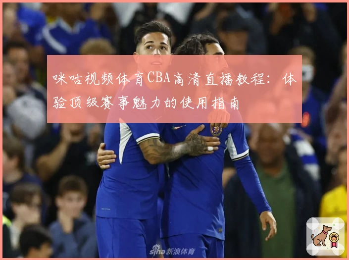 咪咕视频体育CBA高清直播教程：体验顶级赛事魅力的使用指南