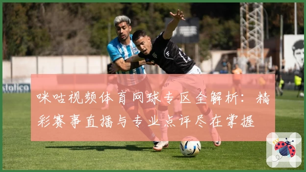 咪咕视频体育网球专区全解析：精彩赛事直播与专业点评尽在掌握