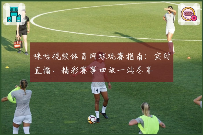 咪咕视频体育网球观赛指南：实时直播、精彩赛事回放一站尽享