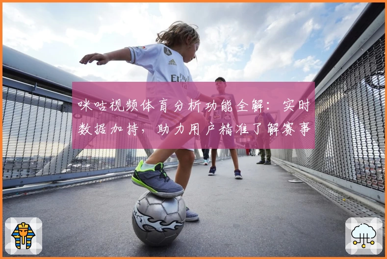 咪咕视频体育分析功能全解：实时数据加持，助力用户精准了解赛事动态