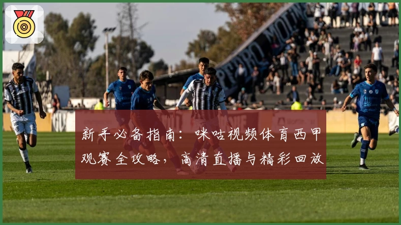 新手必备指南:咪咕视频体育西甲观赛全攻略,高清直播与精彩回放一键畅享