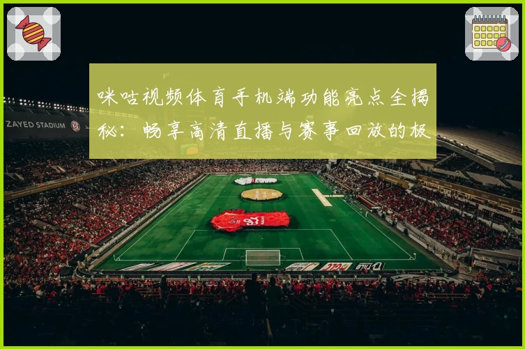咪咕视频体育手机端功能亮点全揭秘:畅享高清直播与赛事回放的极致体验