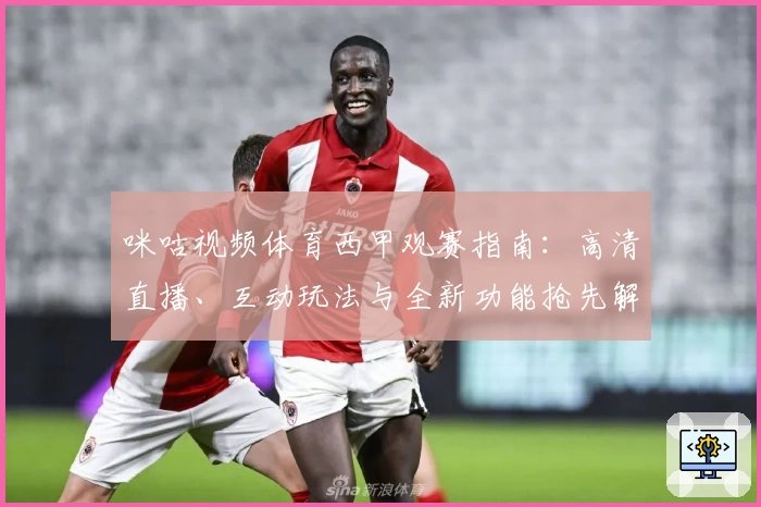 咪咕视频体育西甲观赛指南:高清直播、互动玩法与全新功能抢先解析