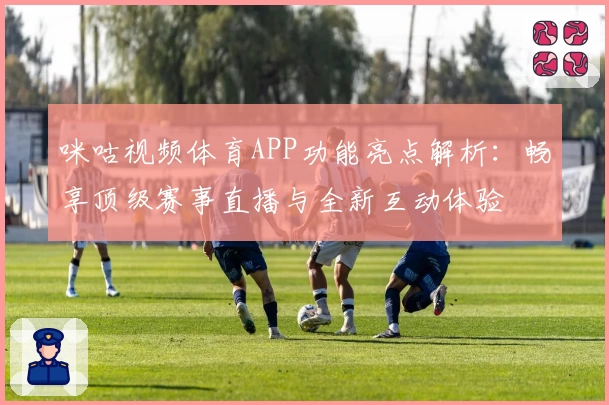 咪咕视频体育APP功能亮点解析：畅享顶级赛事直播与全新互动体验