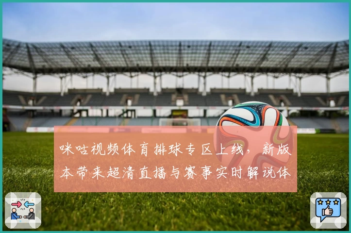 咪咕视频体育排球专区上线,新版本带来超清直播与赛事实时解说体验!