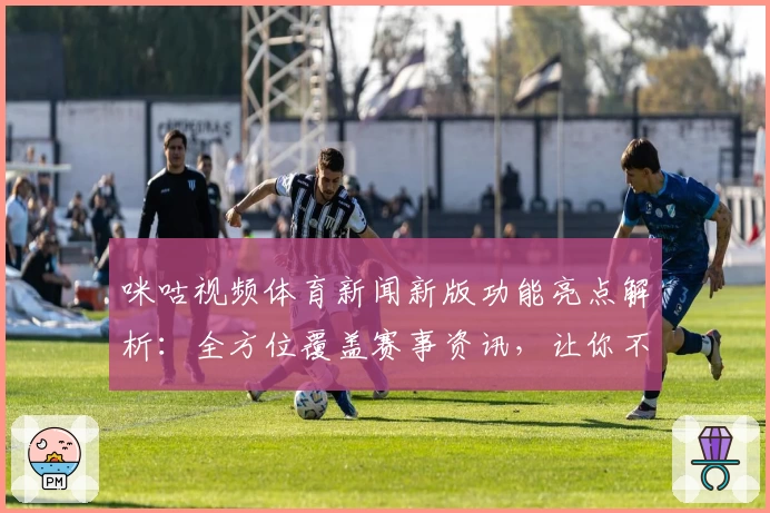 咪咕视频体育新闻新版功能亮点解析：全方位覆盖赛事资讯，让你不错过任何精彩瞬间